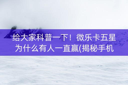 给大家科普一下！微乐卡五星为什么有人一直赢(揭秘手机上助赢神器购买)