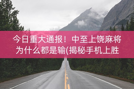 今日重大通报！中至上饶麻将为什么都是输(揭秘手机上胜率到哪调)