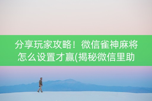 分享玩家攻略！微信雀神麻将怎么设置才赢(揭秘微信里助赢神器)
