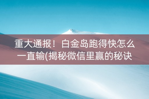 重大通报！白金岛跑得快怎么一直输(揭秘微信里赢的秘诀)