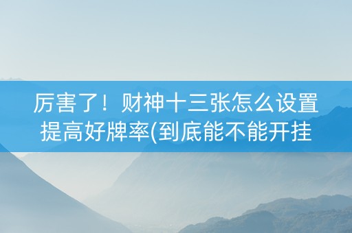 厉害了！财神十三张怎么设置提高好牌率(到底能不能开挂)