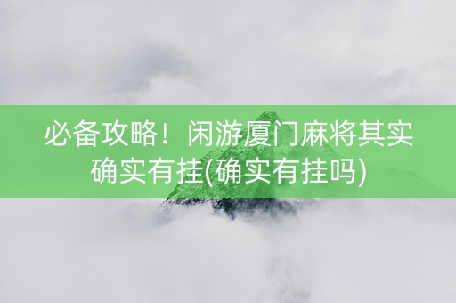 必备攻略！闲游厦门麻将其实确实有挂(确实有挂吗)