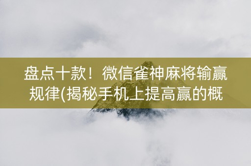 盘点十款！微信雀神麻将输赢规律(揭秘手机上提高赢的概率)