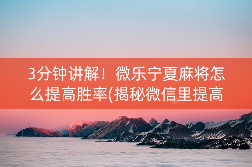 3分钟讲解！微乐宁夏麻将怎么提高胜率(揭秘微信里提高胜率)