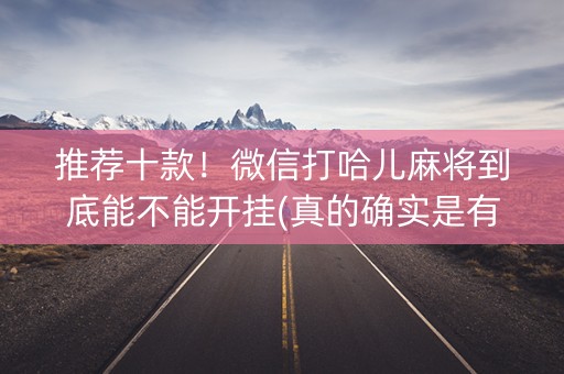 推荐十款！微信打哈儿麻将到底能不能开挂(真的确实是有挂)