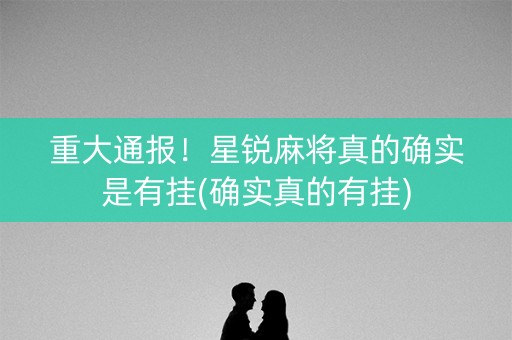 重大通报！星锐麻将真的确实是有挂(确实真的有挂)