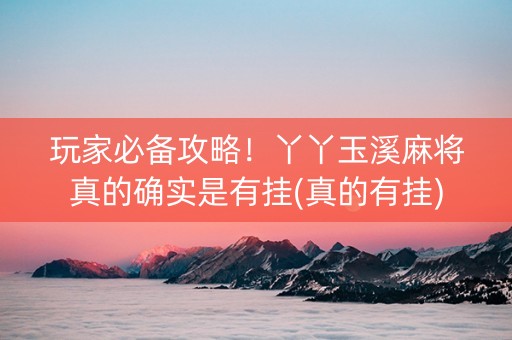 玩家必备攻略！丫丫玉溪麻将真的确实是有挂(真的有挂)