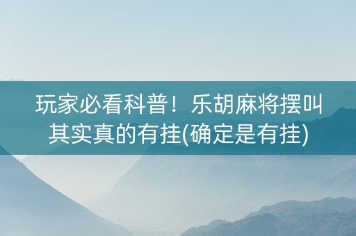 玩家必看科普！乐胡麻将摆叫其实真的有挂(确定是有挂)
