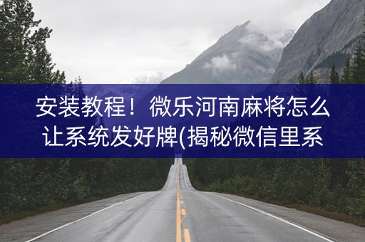 安装教程！微乐河南麻将怎么让系统发好牌(揭秘微信里系统发好牌)