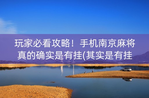 玩家必看攻略！手机南京麻将真的确实是有挂(其实是有挂确实有挂)