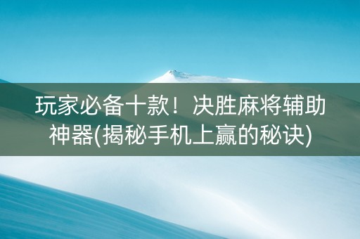 玩家必备十款！决胜麻将辅助神器(揭秘手机上赢的秘诀)