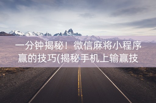 一分钟揭秘！微信麻将小程序赢的技巧(揭秘手机上输赢技巧)