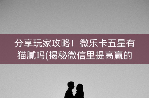 分享玩家攻略！微乐卡五星有猫腻吗(揭秘微信里提高赢的概率)