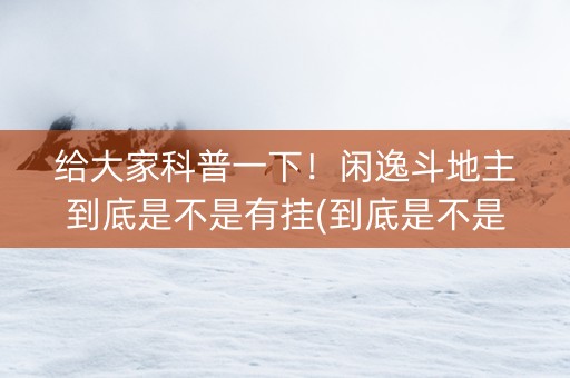 给大家科普一下！闲逸斗地主到底是不是有挂(到底是不是有挂)