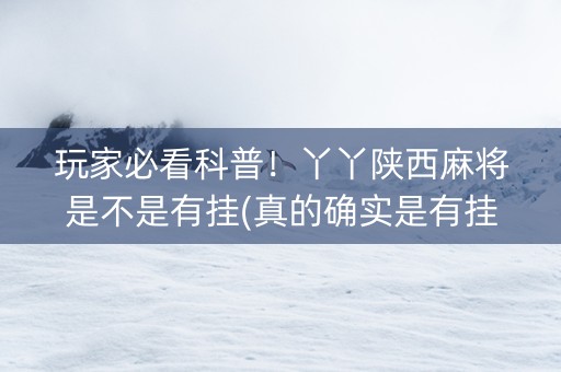 玩家必看科普！丫丫陕西麻将是不是有挂(真的确实是有挂)