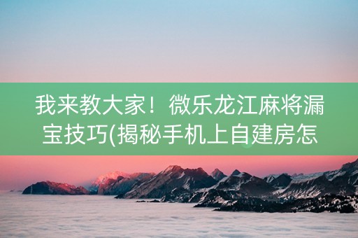 我来教大家！微乐龙江麻将漏宝技巧(揭秘手机上自建房怎么赢)