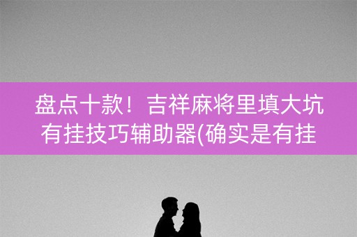 盘点十款！吉祥麻将里填大坑有挂技巧辅助器(确实是有挂的)