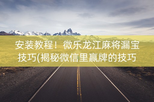 安装教程！微乐龙江麻将漏宝技巧(揭秘微信里赢牌的技巧)