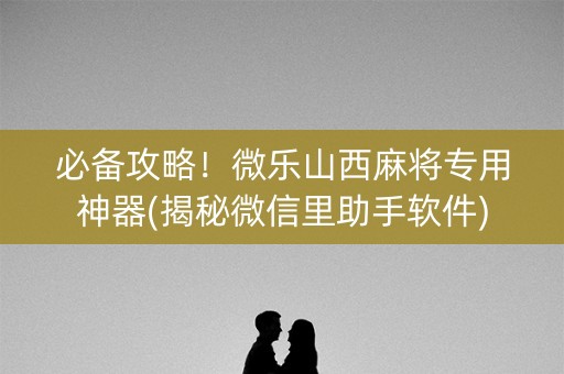 必备攻略！微乐山西麻将专用神器(揭秘微信里助手软件)