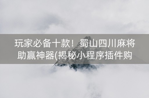 玩家必备十款！蜀山四川麻将助赢神器(揭秘小程序插件购买)