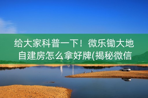 给大家科普一下！微乐锄大地自建房怎么拿好牌(揭秘微信里输赢规律)
