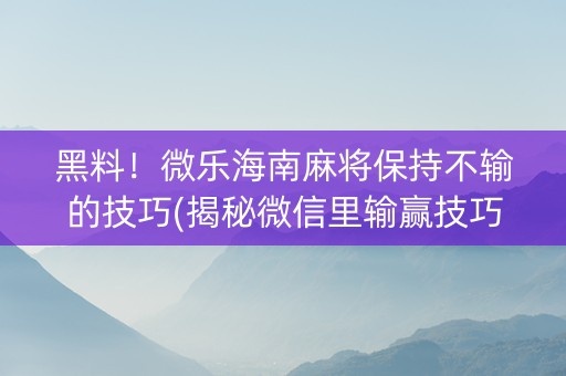 黑料！微乐海南麻将保持不输的技巧(揭秘微信里输赢技巧)