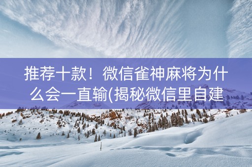 推荐十款！微信雀神麻将为什么会一直输(揭秘微信里自建房怎么赢)