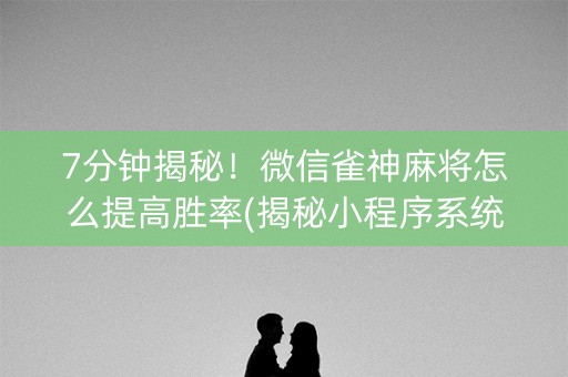 7分钟揭秘！微信雀神麻将怎么提高胜率(揭秘小程序系统发好牌)
