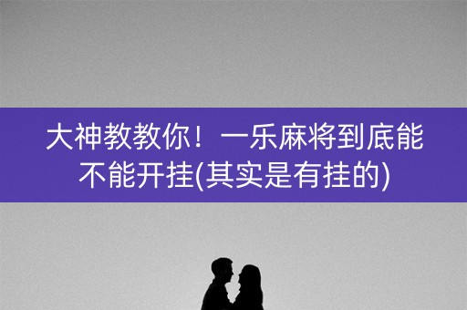大神教教你！一乐麻将到底能不能开挂(其实是有挂的)