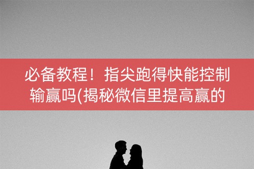 必备教程！指尖跑得快能控制输赢吗(揭秘微信里提高赢的概率)
