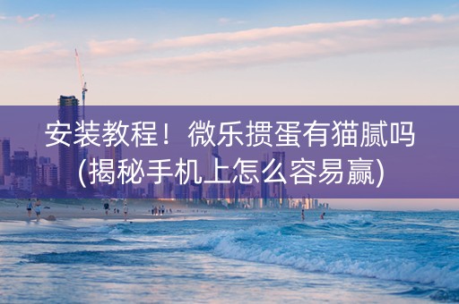 安装教程！微乐掼蛋有猫腻吗(揭秘手机上怎么容易赢)