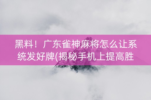 黑料！广东雀神麻将怎么让系统发好牌(揭秘手机上提高胜率)