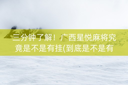 三分钟了解！广西星悦麻将究竟是不是有挂(到底是不是有挂)
