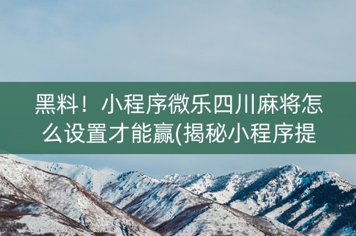 黑料！小程序微乐四川麻将怎么设置才能赢(揭秘小程序提高胜率)