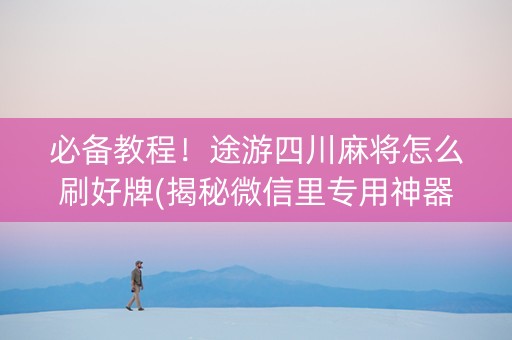 必备教程！途游四川麻将怎么刷好牌(揭秘微信里专用神器)