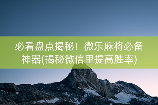 必看盘点揭秘！微乐麻将必备神器(揭秘微信里提高胜率)