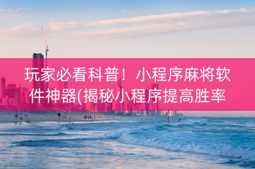 玩家必看科普！小程序麻将软件神器(揭秘小程序提高胜率)