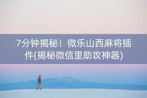 7分钟揭秘！微乐山西麻将插件(揭秘微信里助攻神器)