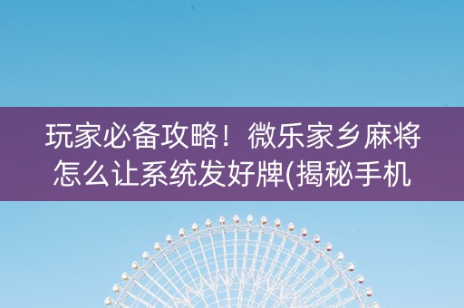 玩家必备攻略！微乐家乡麻将怎么让系统发好牌(揭秘手机上助攻神器)