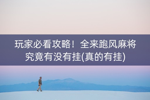 玩家必看攻略！全来跑风麻将究竟有没有挂(真的有挂)