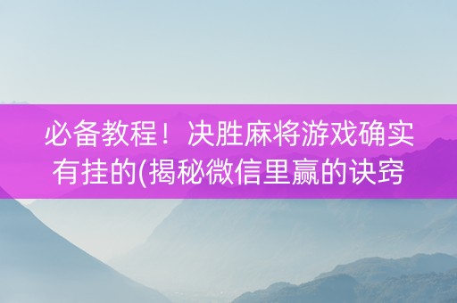必备教程！决胜麻将游戏确实有挂的(揭秘微信里赢的诀窍)