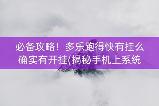 必备攻略！多乐跑得快有挂么确实有开挂(揭秘手机上系统发好牌)