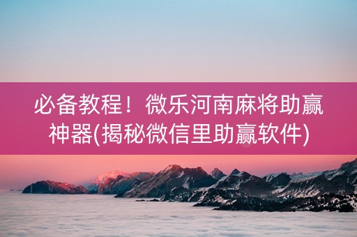 必备教程！微乐河南麻将助赢神器(揭秘微信里助赢软件)