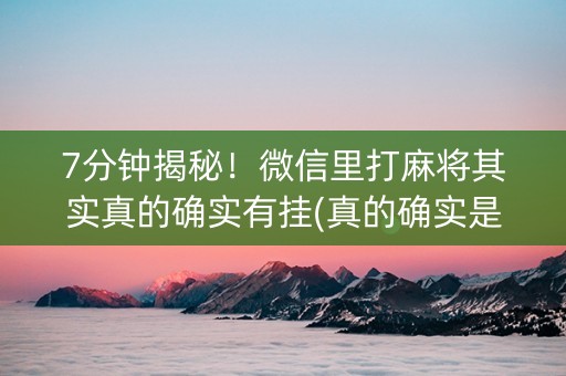 7分钟揭秘！微信里打麻将其实真的确实有挂(真的确实是有挂)