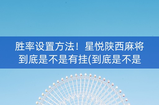 胜率设置方法！星悦陕西麻将到底是不是有挂(到底是不是有挂)