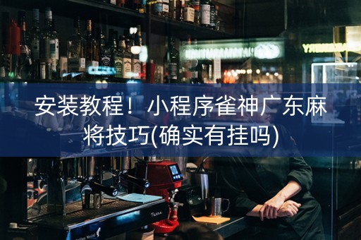 安装教程！小程序雀神广东麻将技巧(确实有挂吗)