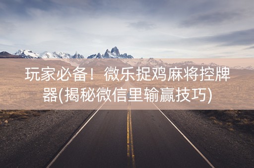 玩家必备！微乐捉鸡麻将控牌器(揭秘微信里输赢技巧)