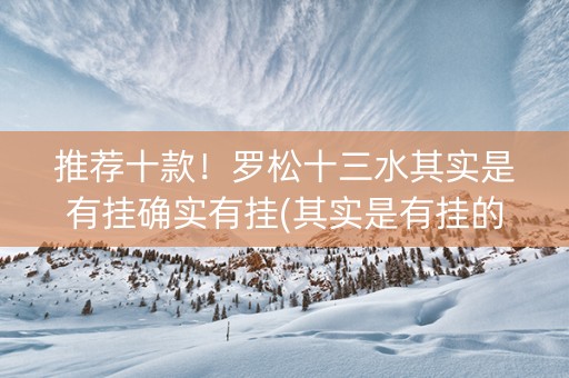 推荐十款！罗松十三水其实是有挂确实有挂(其实是有挂的)