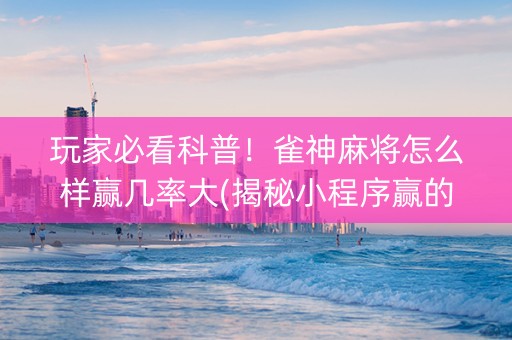 玩家必看科普！雀神麻将怎么样赢几率大(揭秘小程序赢的诀窍)