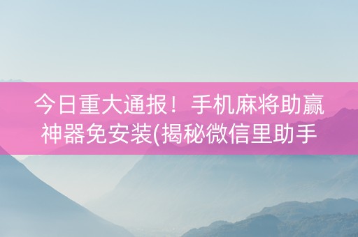 今日重大通报！手机麻将助赢神器免安装(揭秘微信里助手软件)